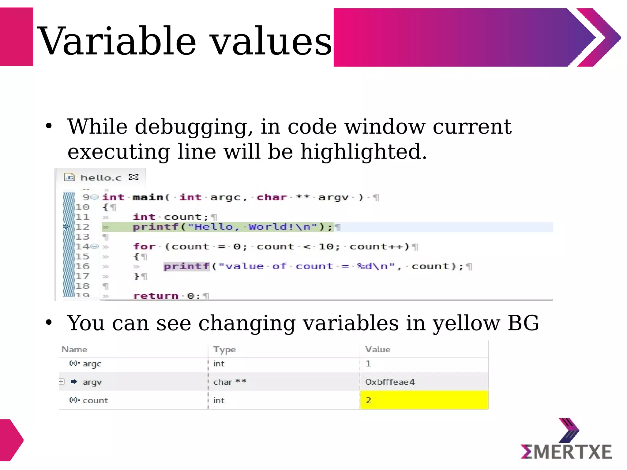 Variable values
●
While debugging, in code window current
executing line will be highlighted.
●
You can see changing variables in yellow BG
 