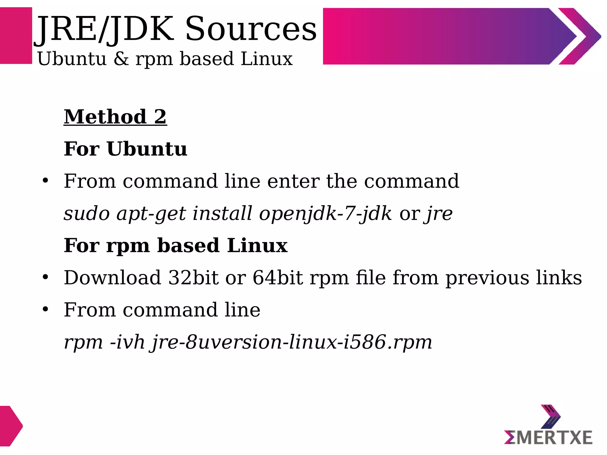 JRE/JDK Sources
Ubuntu & rpm based Linux
Method 2
For Ubuntu
●
From command line enter the command
sudo apt-get install openjdk-7-jdk or jre
For rpm based Linux
●
Download 32bit or 64bit rpm file from previous links
●
From command line
rpm -ivh jre-8uversion-linux-i586.rpm
 