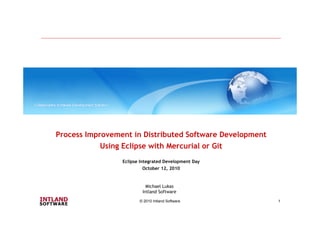 © 2010 Intland Software 1
Process Improvement in Distributed Software Development
Using Eclipse with Mercurial or Git
Eclipse Integrated Development Day
October 12, 2010
Michael Lukas
Intland Software
 