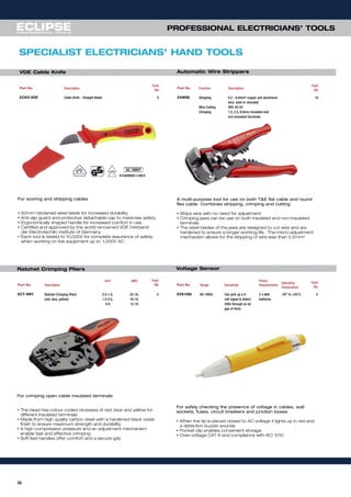 36
For scoring and stripping cables
• 50mm hardened steel blade for increased durability
• Anti-slip guard and protective detachable cap to maximise safety
• Ergonomically shaped handle for increased comfort in use
• Certified and approved by the world renowned VDE (Verband
der Electrotechik) institute of Germany
• Each tool is tested to 10,000V for complete assurance of safety
when working on live equipment up to 1,000V AC
Part No Description
Pack
Qty
ECKS-VDE Cable Knife - Straight Blade 5
VDE Cable Knife
For crimping open cable insulated terminals
• The head has colour coded recesses of red, blue and yellow for
different insulated terminals
• Made from high quality carbon steel with a hardened black oxide
finish to ensure maximum strength and durability
• A high compression pressure and an adjustment mechanism
enable fast and effective crimping
• Soft feel handles offer comfort and a secure grip
Part No Description
mm² AWG Pack
Qty
ECT-RBY Ratchet Crimping Pliers 0.5-1.0, 22-18, 5
(red, blue, yellow) 1.5-2.5, 16-14,
4-6 12-10
A multi-purpose tool for use on both t&e flat cable and round
flex cable. combines stripping, crimping and cutting
• Strips wire with no need for adjustment
• Crimping jaws can be use on both insulated and non-insulated
terminals
• The steel blades of the jaws are designed to cut wire and are
hardened to ensure a longer working life. The micro-adjustment
mechanism allows for the stripping of wire less than 0.2mm²
Part No Function Description
Pack
Qty
EAWS6 Stripping 0.2 - 6.0mm² copper and aluminium 10
wire, solid or stranded
Wire Cutting HRC 40-50
Crimping 1.5, 2.5, 6.0mm insulated and
non-insulated terminals
For safely checking the presence of voltage in cables, wall
sockets, fuses, circuit breakers and junction boxes
• When the tip is placed closed to AC voltage it lights up in red and
a detection buzzer sounds
• Pocket clip enables convenient storage
• Over-voltage CAT III and compliance with IEC 1010
Part No Range Sensitivity
Power
Requirements
Operating
Temperature
Pack
Qty
EVS1000 80-1000v Can pick up a 5 2 x AAA -20° to +55°C 5
volt signal & detect batteries
240v through an air
gap of 4mm
SPECIALIST ELECTRICIANS’ HAND TOOLS
Ratchet Crimping Pliers
Automatic Wire Strippers
Voltage Sensor
PROFESSIONAL ELECTRICIANS’ TOOLS
 