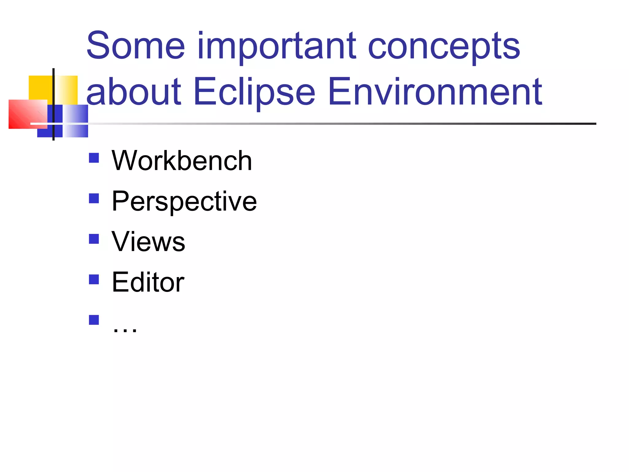 Some important concepts
about Eclipse Environment
 Workbench
 Perspective
 Views
 Editor
 …
 