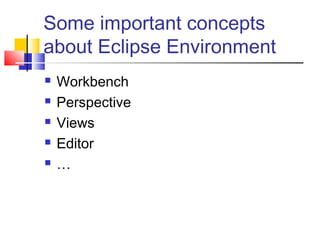 Some important concepts
about Eclipse Environment
 Workbench
 Perspective
 Views
 Editor
 …
 
