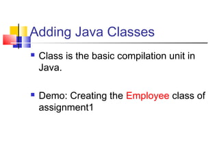 Adding Java Classes
 Class is the basic compilation unit in
Java.
 Demo: Creating the Employee class of
assignment1
 