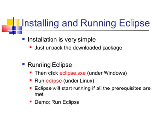 Installing and Running Eclipse
 Installation is very simple
 Just unpack the downloaded package
 Running Eclipse
 Then click eclipse.exe (under Windows)
 Run eclipse (under Linux)
 Eclipse will start running if all the prerequisites are
met
 Demo: Run Eclipse
 