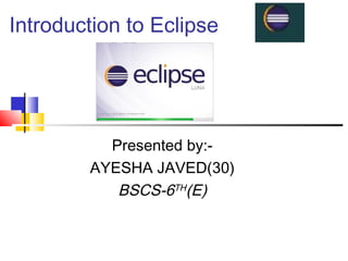 Introduction to Eclipse
Presented by:-
AYESHA JAVED(30)
BSCS-6TH(E)
 