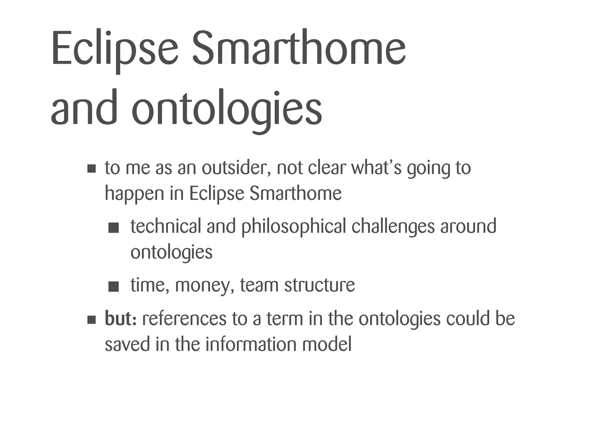 Eclipse Smarthome
and ontologies
• to me as an outsider, not clear what’s going to
happen in Eclipse Smarthome
• technical and philosophical challenges around
ontologies
• time, money, team structure
• but: references to a term in the ontologies could be
saved in the information model
 