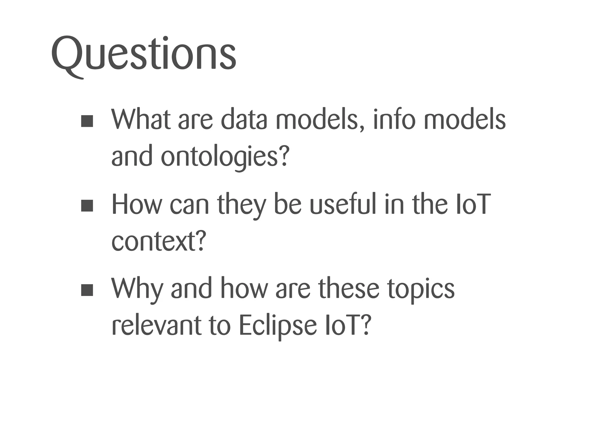 • What are data models, info models
and ontologies?
• How can they be useful in the IoT
context?
• Why and how are these topics
relevant to Eclipse IoT?
Questions
 