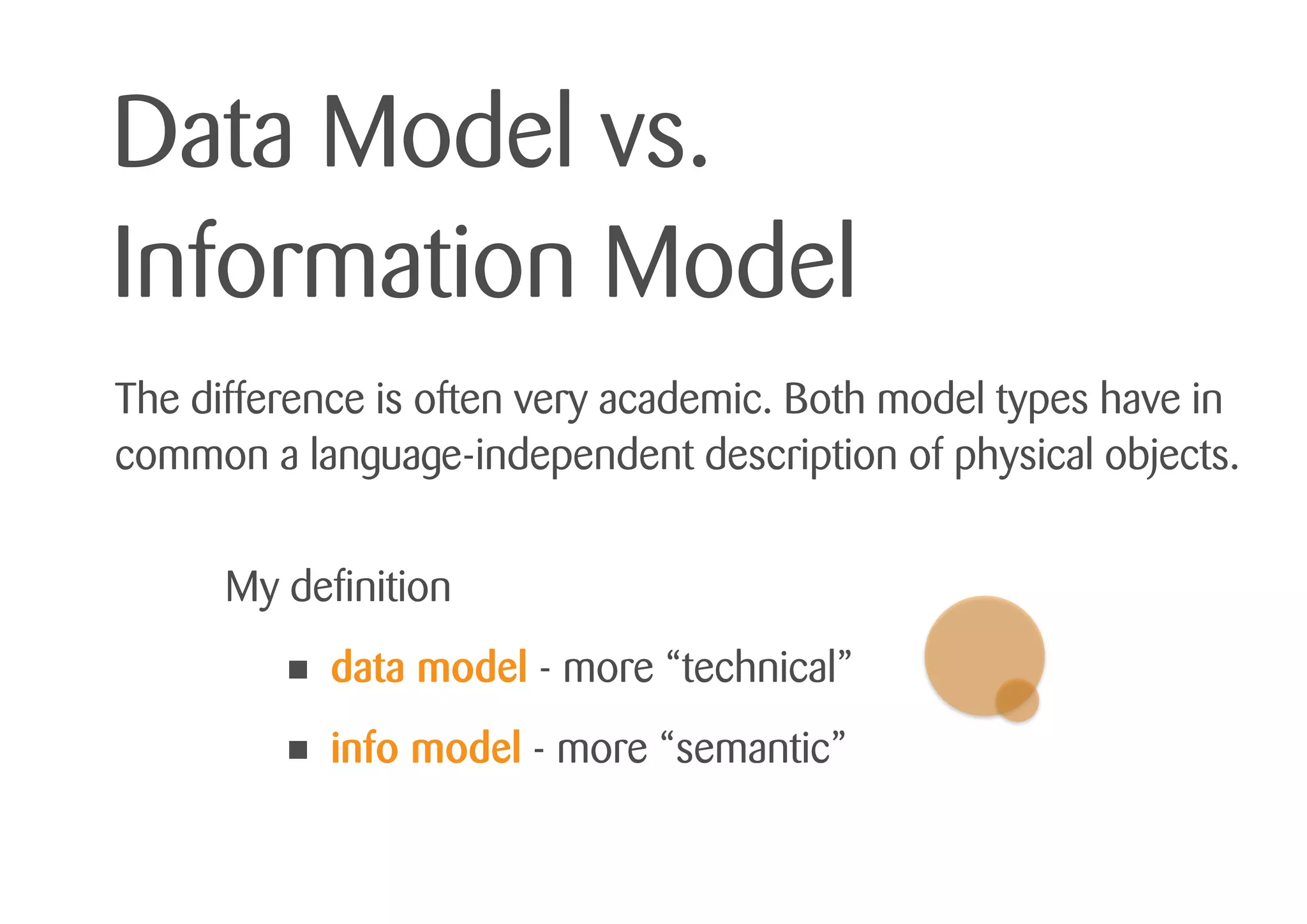 Data Model vs.
Information Model
The difference is often very academic. Both model types have in
common a language-independent description of physical objects.
My definition
• data model - more “technical”
• info model - more “semantic”
 