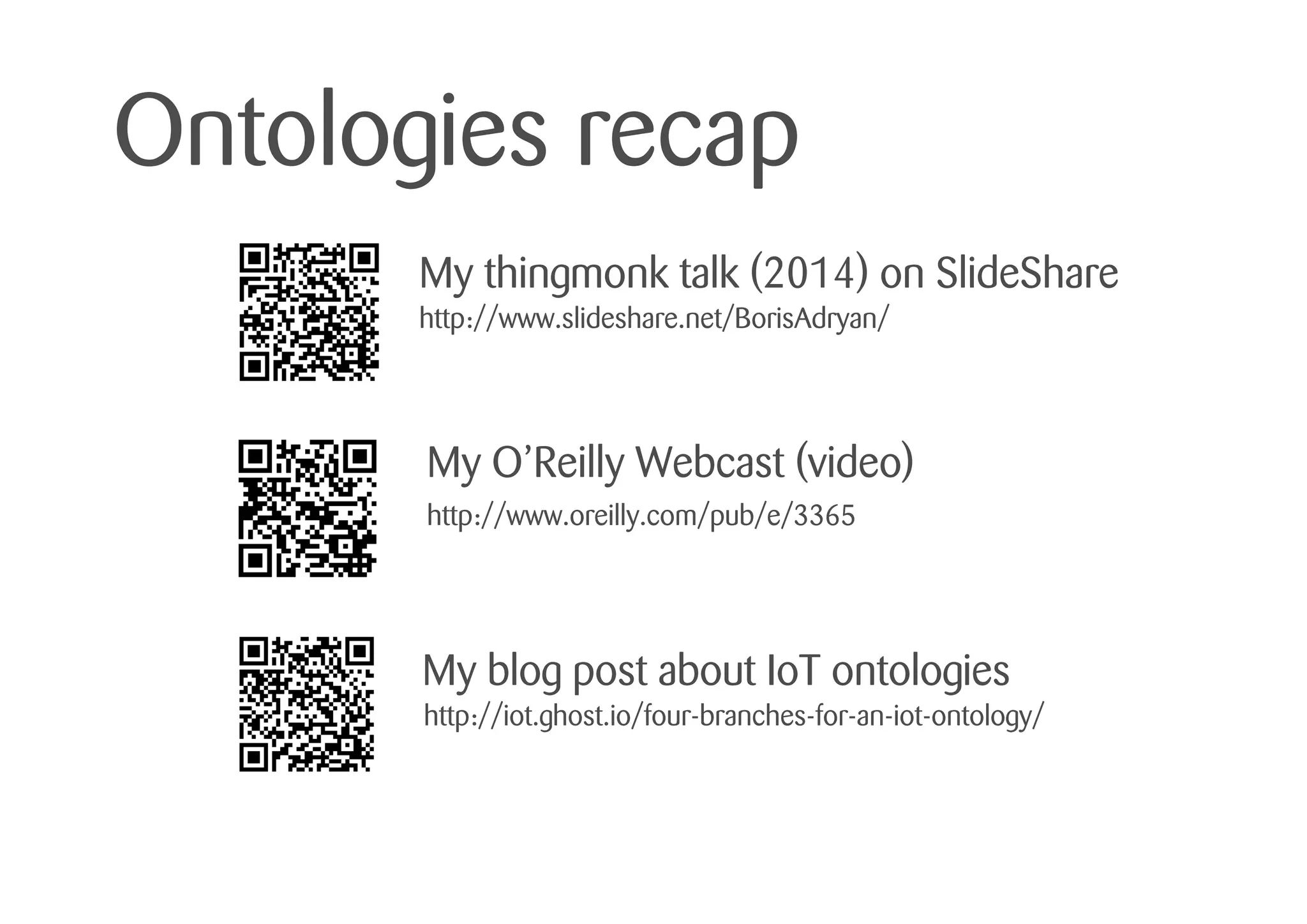Ontologies recap
My thingmonk talk (2014) on SlideShare
My O’Reilly Webcast (video)
My blog post about IoT ontologies
http://www.slideshare.net/BorisAdryan/
http://iot.ghost.io/four-branches-for-an-iot-ontology/
http://www.oreilly.com/pub/e/3365
 