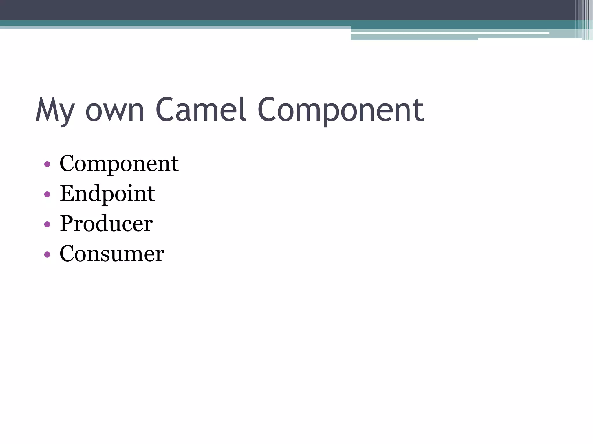 My own Camel Component
• Component
• Endpoint
• Producer
• Consumer
 