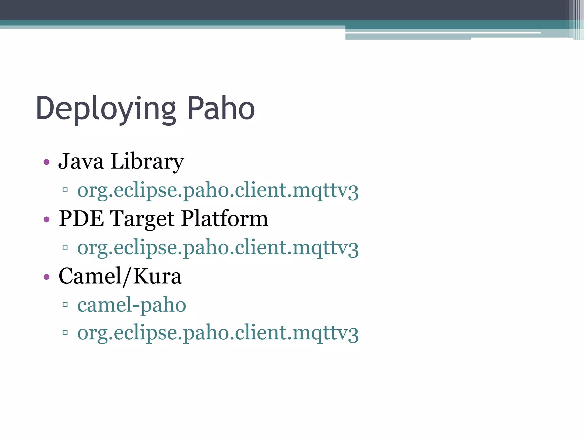 Deploying Paho
• Java Library
▫ org.eclipse.paho.client.mqttv3
• PDE Target Platform
▫ org.eclipse.paho.client.mqttv3
• Camel/Kura
▫ camel-paho
▫ org.eclipse.paho.client.mqttv3
 
