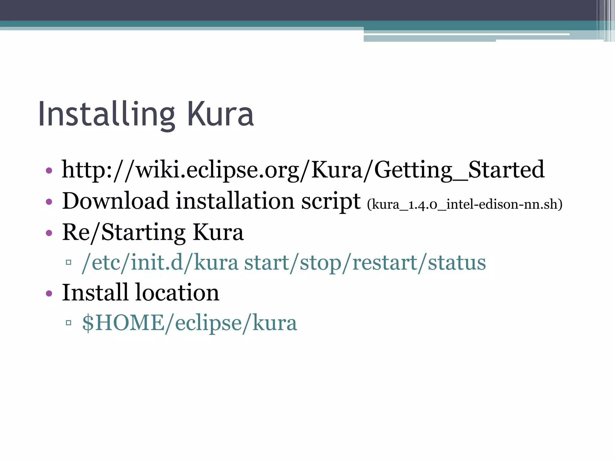 Installing Kura
• http://wiki.eclipse.org/Kura/Getting_Started
• Download installation script (kura_1.4.0_intel-edison-nn.sh)
• Re/Starting Kura
▫ /etc/init.d/kura start/stop/restart/status
• Install location
▫ $HOME/eclipse/kura
 