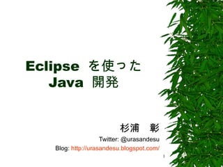 Eclipse  を使った Java  開発 杉浦　彰 Twitter: @urasandesu Blog:  http://urasandesu.blogspot.com/ 