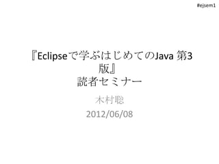 #ejsem1




『Eclipseで学ぶはじめてのJava 第3
           版』
         読者セミナー
          木村聡
        2012/06/08
 