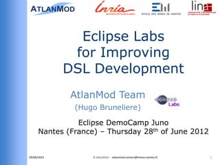 Eclipse Labs
              for Improving
             DSL Development
              AtlanMod Team
               (Hugo Bruneliere)

                Eclipse DemoCamp Juno
      Nantes (France) – Thursday 28th of June 2012


29/06/2012          © AtlanMod - atlanmod-contact@mines-nantes.fr   1
 