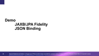 Demo
JAXB/JPA Fidelity
JSON Binding

23

Beyond Relational and NoSQL to Polyglot and HTML5 | © 2013 Oracle and AGETO; Licensed under a Creative Commons Attribution-Share Alike 3.0 Unported License

 