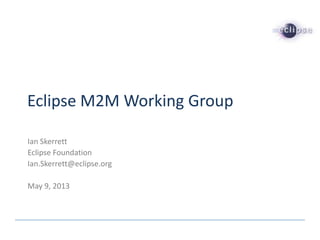 Eclipse M2M Working Group
Ian Skerrett
Eclipse Foundation
Ian.Skerrett@eclipse.org
May 9, 2013
 