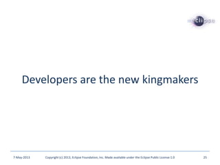 Developers are the new kingmakers
7-May-2013 Copyright (c) 2013, Eclipse Foundation, Inc. Made available under the Eclipse Public License 1.0 25
 