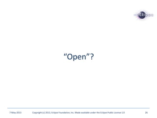 “Open”?
7-May-2013 Copyright (c) 2013, Eclipse Foundation, Inc. Made available under the Eclipse Public License 1.0 26
 