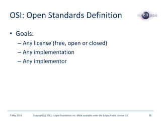 OSI: Open Standards Definition
• Goals:
– Any license (free, open or closed)
– Any implementation
– Any implementor
7-May-2013 Copyright (c) 2013, Eclipse Foundation, Inc. Made available under the Eclipse Public License 1.0 28
 