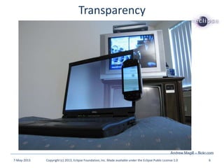 Transparency
7-May-2013 Copyright (c) 2013, Eclipse Foundation, Inc. Made available under the Eclipse Public License 1.0 6
Andrew Magill – flickr.com
 