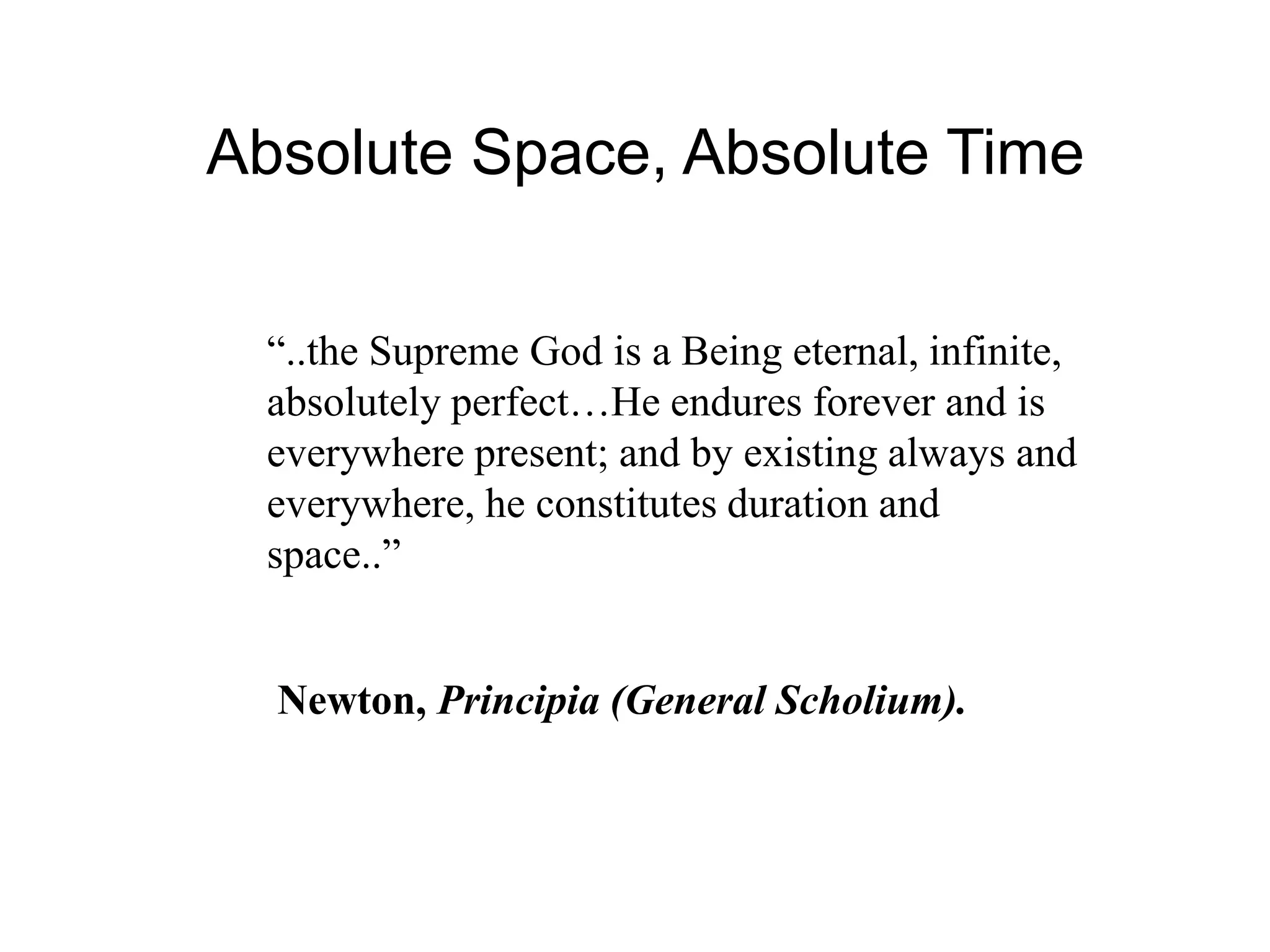 “..the Supreme God is a Being eternal, infinite,
absolutely perfect…He endures forever and is
everywhere present; and by existing always and
everywhere, he constitutes duration and
space..”
Newton, Principia (General Scholium).
Absolute Space, Absolute Time
 