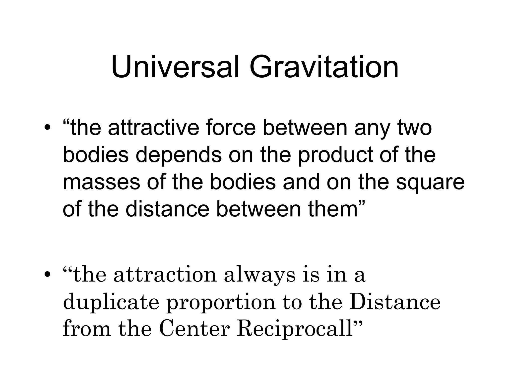 Universal Gravitation
• “the attractive force between any two
bodies depends on the product of the
masses of the bodies and on the square
of the distance between them”
• “the attraction always is in a
duplicate proportion to the Distance
from the Center Reciprocall”
 