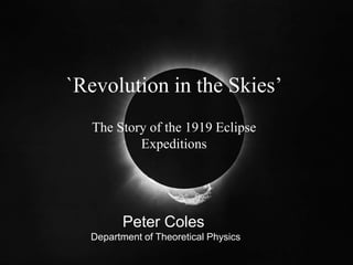 `Revolution in the Skies’
The Story of the 1919 Eclipse
Expeditions
Peter Coles
Department of Theoretical Physics
 