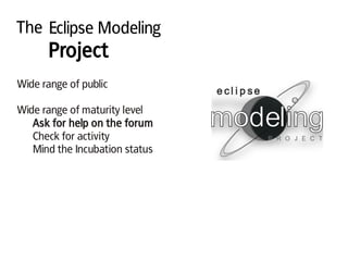 The Eclipse Modeling
Project
Wide range of public
Wide range of maturity level
Ask for help on the forum
Check for activity
Mind the Incubation status
 