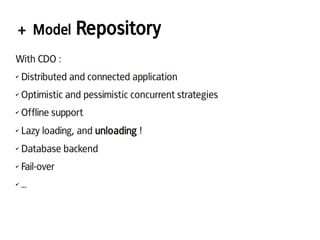 + Model Repository
With CDO :
✔ Distributed and connected application
✔ Optimistic and pessimistic concurrent strategies
✔ Offline support
✔ Lazy loading, and unloading !
✔ Database backend
✔ Fail-over
✔ ...
 
