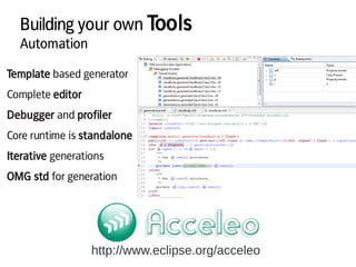 Building your own Tools
Automation
http://www.eclipse.org/acceleo
Template based generator
Complete editor
Debugger and profiler
Core runtime is standalone
Iterative generations
OMG std for generation
 