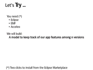 Let's Try ...
You need (*)
● Eclipse
● EMF
● Acceleo
We will build:
A model to keep track of our app features among n versions
(*) Two clicks to install from the Eclipse Marketplace
 