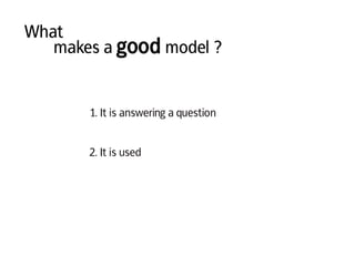 What
makes a good model ?
1. It is answering a question
2. It is used
 