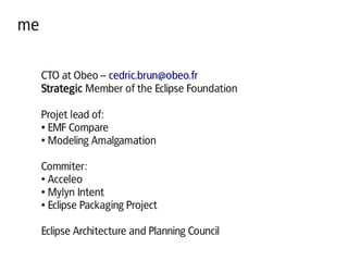 me
CTO at Obeo – cedric.brun@obeo.fr
Strategic Member of the Eclipse Foundation
Projet lead of:
● EMF Compare
● Modeling A...