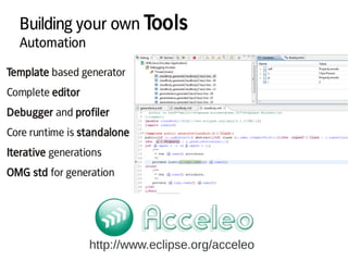 Building your own Tools
Automation
http://www.eclipse.org/acceleo
Template based generator
Complete editor
Debugger and pr...