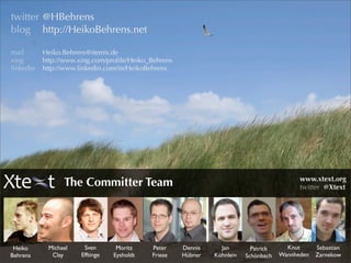 twitter @HBehrens
blog http://HeikoBehrens.net

mail       Heiko.Behrens@itemis.de
xing       http://www.xing.com/proﬁle/Heiko_Behrens
linkedin   http://www.linkedin.com/in/HeikoBehrens




                                                                                            www.xtext.org
                 The Committer Team                                                         twitter @Xtext




 Heiko      Michael    Sven       Moritz    Peter     Dennis     Jan        Patrick     Knut      Sebastian
Behrens      Clay     Efftinge   Eysholdt   Friese    Hübner   Köhnlein   Schönbach   Wannheden   Zarnekow
 