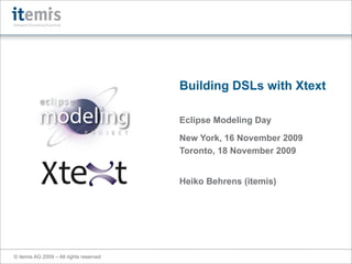 Building DSLs with Xtext

                                         Eclipse Modeling Day

                                         New York, 16 November 2009
                                         Toronto, 18 November 2009


                                         Heiko Behrens (itemis)




© itemis AG 2009 – All rights reserved
 