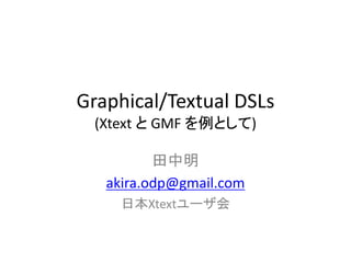 Graphical/Textual DSLs
  (Xtext と GMF を例として)

          田中明
   akira.odp@gmail.com
     日本Xtextユーザ会
 
