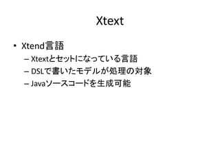 Xtext
• Xtend言語
 – Xtextとセットになっている言語
 – DSLで書いたモデルが処理の対象
 – Javaソースコードを生成可能
 