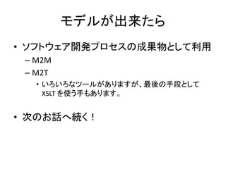 モデルが出来たら
• ソフトウェア開発プロセスの成果物として利用
 – M2M
 – M2T
   • いろいろなツールがありますが、最後の手段として
     XSLT を使う手もあります。


• 次のお話へ続く！
 