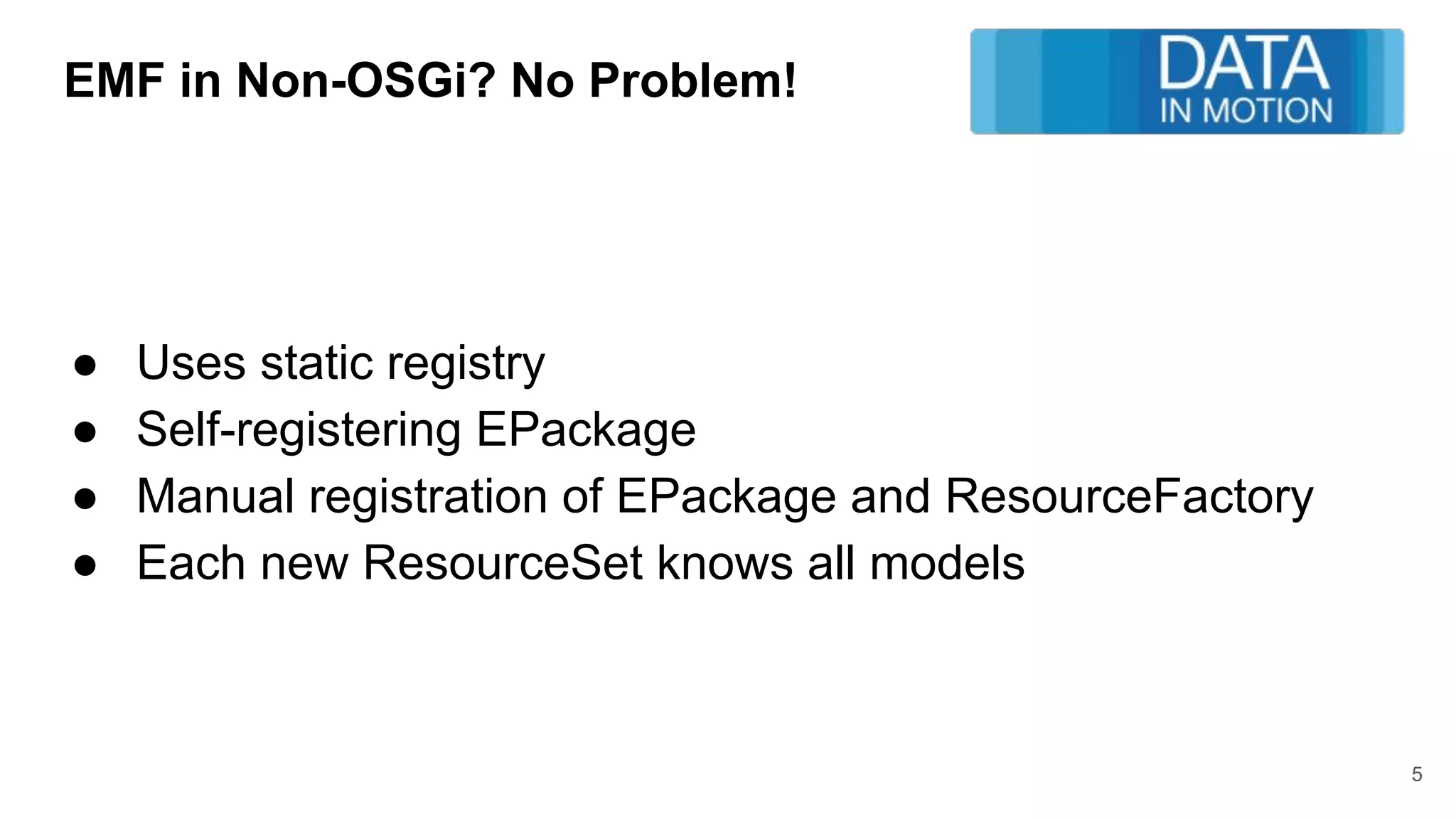 EMF in Non-OSGi? No Problem!
● Uses static registry
● Self-registering EPackage
● Manual registration of EPackage and ResourceFactory
● Each new ResourceSet knows all models
5