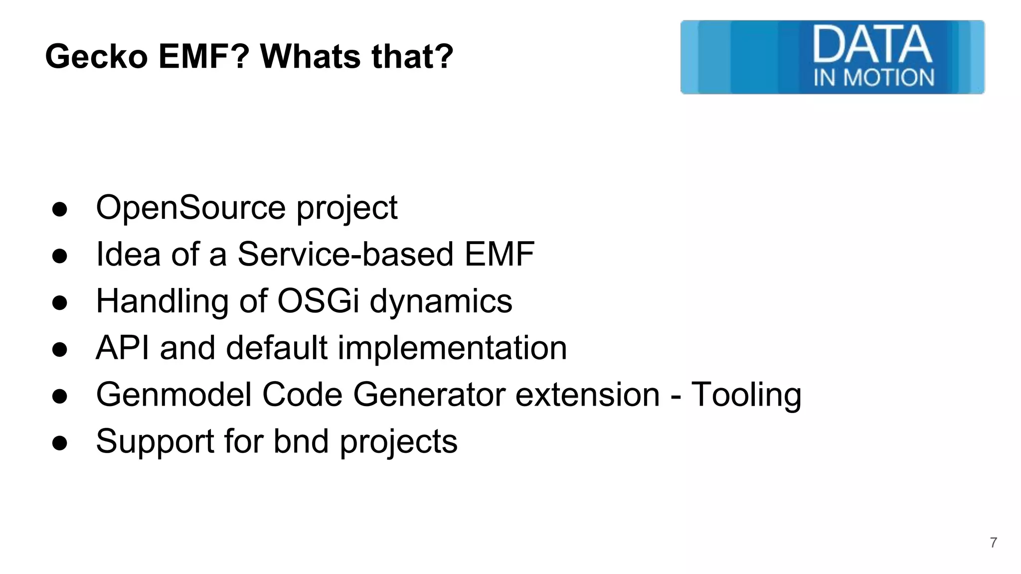 Gecko EMF? Whats that?
● OpenSource project
● Idea of a Service-based EMF
● Handling of OSGi dynamics
● API and default implementation
● Genmodel Code Generator extension - Tooling
● Support for bnd projects
7