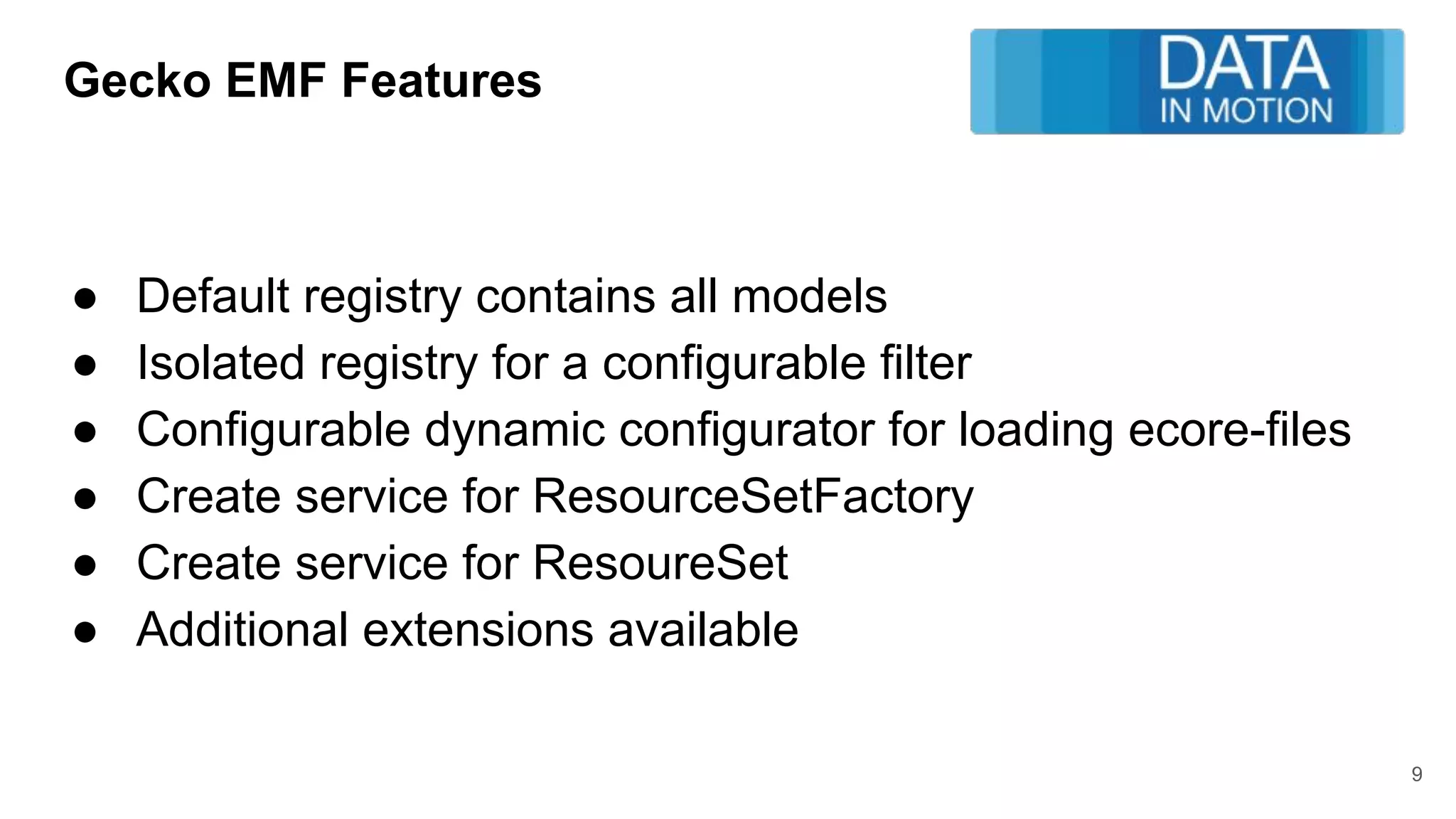 Gecko EMF Features
● Default registry contains all models
● Isolated registry for a configurable filter
● Configurable dynamic configurator for loading ecore-files
● Create service for ResourceSetFactory
● Create service for ResoureSet
● Additional extensions available
9