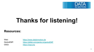 Thanks for listening!
Resources:
Web: https://www.datainmotion.de
GeckoEMF: https://gitlab.com/gecko.io/geckoEMF
OSGi: https://osgi.org
11