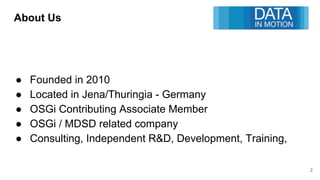 About Us
● Founded in 2010
● Located in Jena/Thuringia - Germany
● OSGi Contributing Associate Member
● OSGi / MDSD related company
● Consulting, Independent R&D, Development, Training,
2