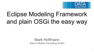 Eclipse Modeling Framework
and plain OSGi the easy way
Mark Hoffmann
Data In Motion Consulting GmbH
1
 