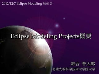 2012/12/7 Eclipse Modeling 勉強会




            Eclipse Modeling Projects概要



                                                              細合 晋太郎
                                                         北陸先端科学技術大学院大学
Copyright ©2012. Shintaro Hosoai. All rights reserved.
 