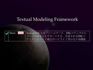 Textual Modeling Framework

Xtext   Pickup   Textual DSL生成フレームワーク．DSLエディタから
                 コード生成までをサポートする．生成されるDSLエ
                 ディタにはコード補完やハイライト等かなり高機能
 