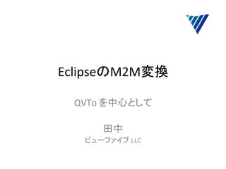 EclipseのM2M変換	

  QVTo	
  を中心として	
  
           	
  
          田中	
  
    ビューファイブ	
  LLC	
 
