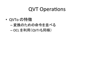 QVT	
  OperaHons	
•  QVTo	
  の特徴	
  
   –  変換のための命令を並べる	
  
   –  OCL	
  を利用（QVTrも同様）	
  
 